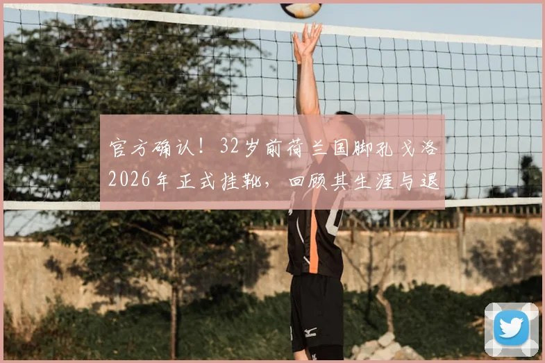 官方确认！32岁前荷兰国脚孔戈洛2026年正式挂靴，回顾其生涯与退役后何去何从