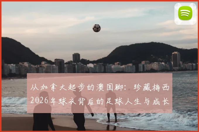 从加拿大起步的澳国脚:珍藏梅西2026年球衣背后的足球人生与成长故事