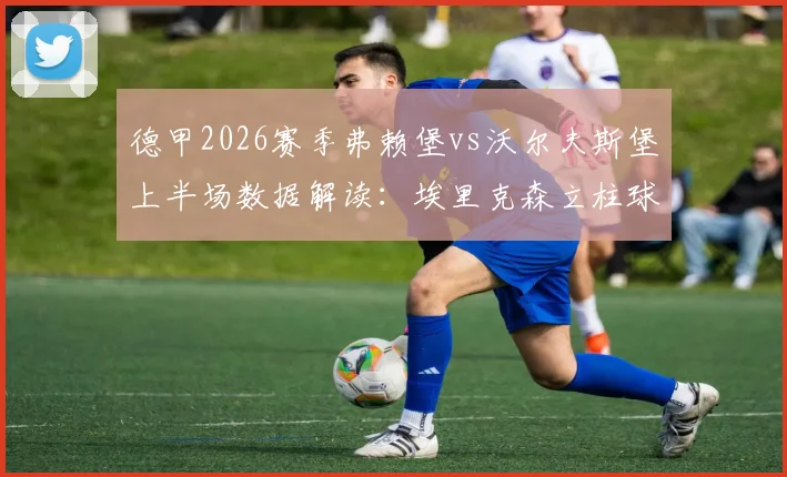 德甲2026赛季弗赖堡vs沃尔夫斯堡上半场数据解读:埃里克森立柱球引热议,双方攻防细节全解析