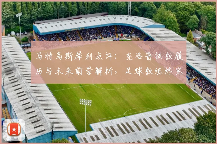 马特乌斯犀利点评：克洛普执教履历与未来前景解析，足球教练终究需用硬成绩证明自己