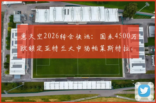 意天空2026转会快讯:国米4500万欧锁定亚特兰大中场帕莱斯特拉,这笔交易究竟值不值?