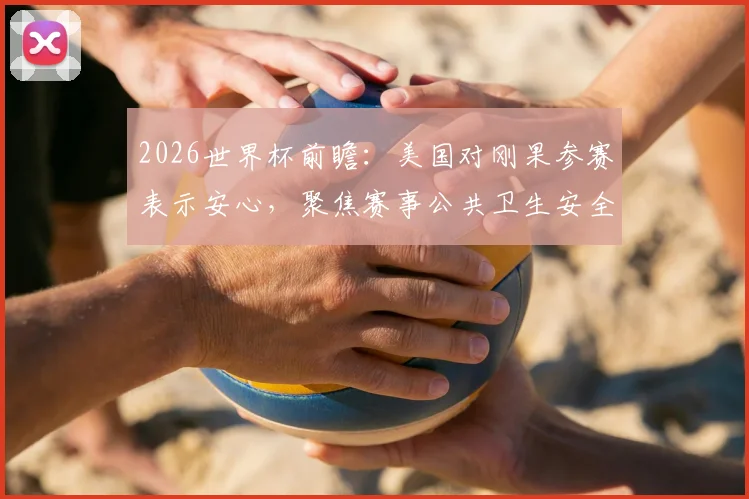 2026世界杯前瞻：美国对刚果参赛表示安心，聚焦赛事公共卫生安全与埃博拉防控