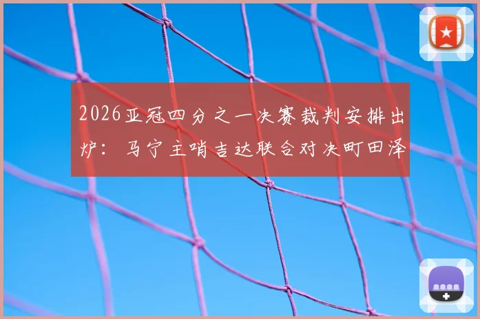 2026亚冠四分之一决赛裁判安排出炉：马宁主哨吉达联合对决町田泽维亚，赛程看点前瞻