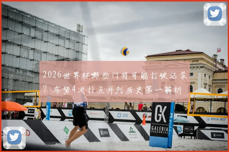 2026世界杯哪些门将可能打破记录？布努4次扑点并列历史第一解析