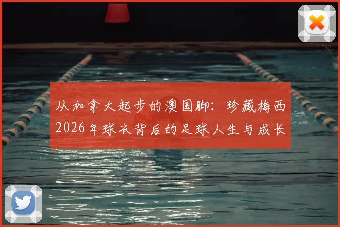 从加拿大起步的澳国脚：珍藏梅西2026年球衣背后的足球人生与成长故事