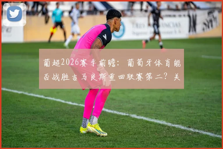 葡超2026赛季前瞻：葡萄牙体育能否战胜吉马良斯重回联赛第二？关键赛程解析