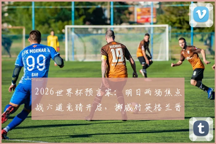 2026世界杯预言家：明日两场焦点战六道竞猜开启，挪威对英格兰晋级形势深度分析